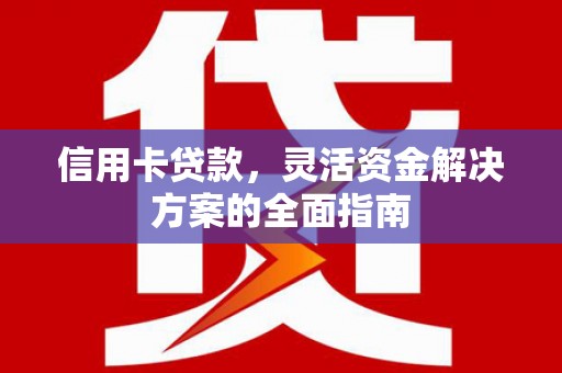 南平信用卡贷款，灵活资金解决方案的全面指南