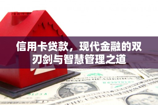 南平信用卡贷款，现代金融的双刃剑与智慧管理之道
