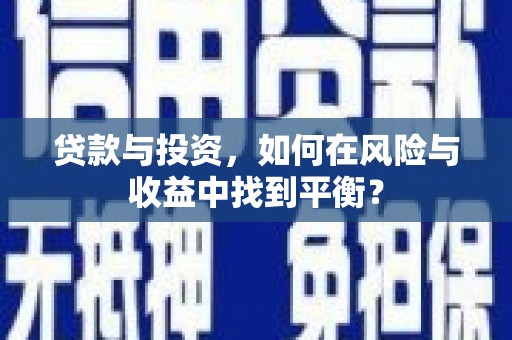 南平贷款与投资，如何在风险与收益中找到平衡？