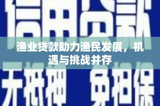 南平渔业贷款助力渔民发展，机遇与挑战并存