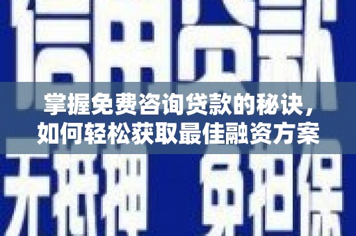 南平掌握免费咨询贷款的秘诀，如何轻松获取最佳融资方案