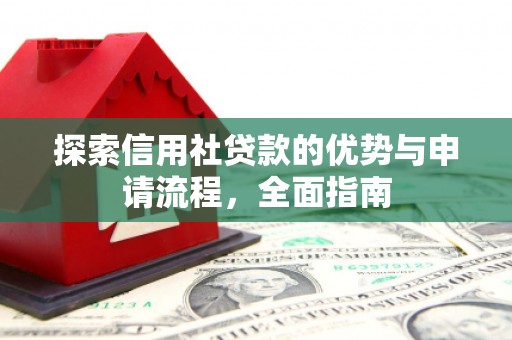 南平探索信用社贷款的优势与申请流程，全面指南