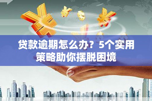 南平贷款逾期怎么办？5个实用策略助你摆脱困境