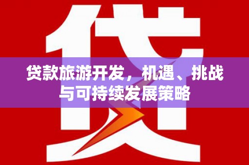 南平贷款旅游开发，机遇、挑战与可持续发展策略
