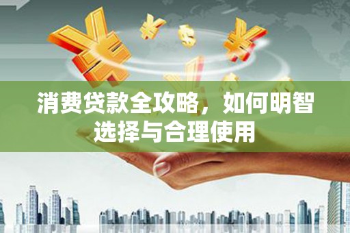 南平消费贷款全攻略，如何明智选择与合理使用