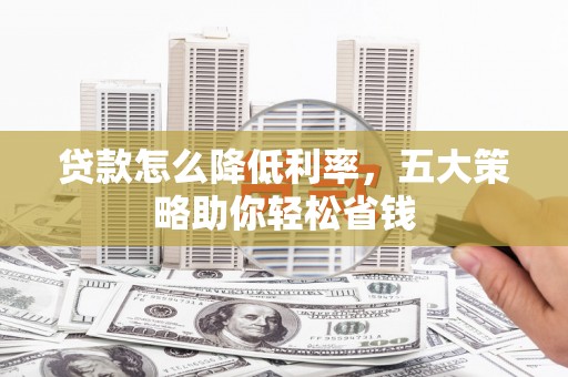南平贷款怎么降低利率，五大策略助你轻松省钱
