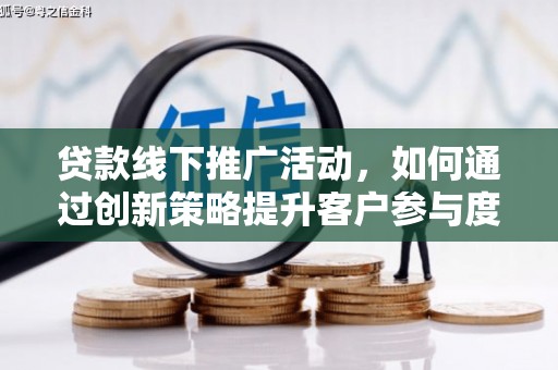 南平贷款线下推广活动，如何通过创新策略提升客户参与度