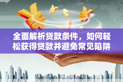 南平全面解析贷款条件，如何轻松获得贷款并避免常见陷阱