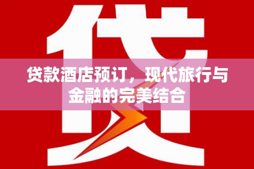 南平贷款酒店预订，现代旅行与金融的完美结合