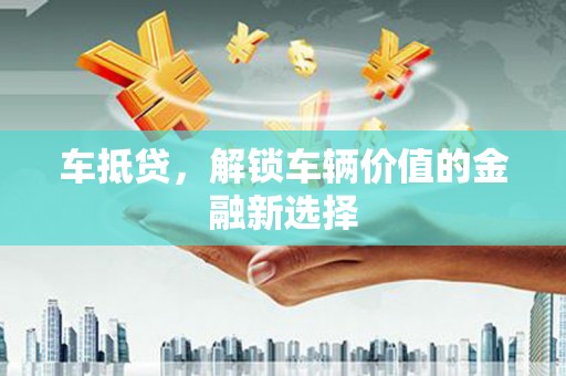南平车抵贷，解锁车辆价值的金融新选择