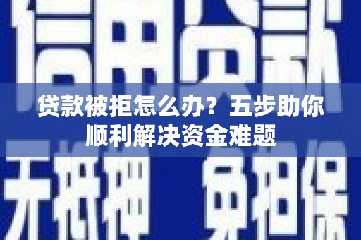 南平贷款被拒怎么办？五步助你顺利解决资金难题