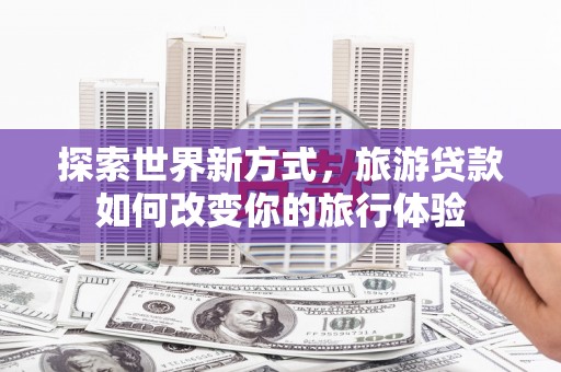 南平探索世界新方式，旅游贷款如何改变你的旅行体验