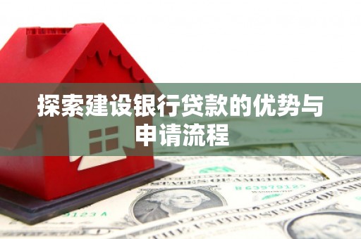 南平探索建设银行贷款的优势与申请流程