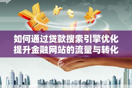 南平如何通过贷款搜索引擎优化提升金融网站的流量与转化率
