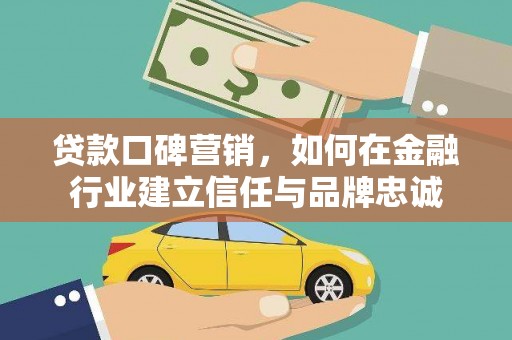 南平贷款口碑营销，如何在金融行业建立信任与品牌忠诚