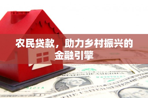 南平农民贷款，助力乡村振兴的金融引擎