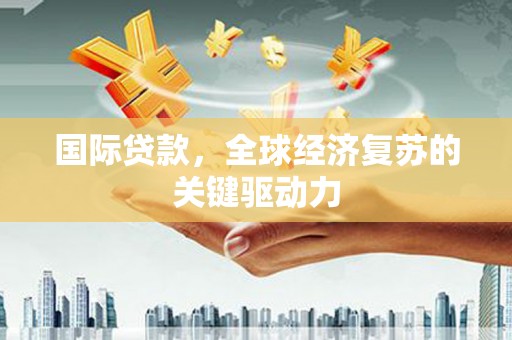 南平国际贷款，全球经济复苏的关键驱动力