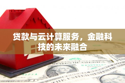 南平贷款与云计算服务，金融科技的未来融合