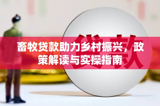 南平畜牧贷款助力乡村振兴，政策解读与实操指南