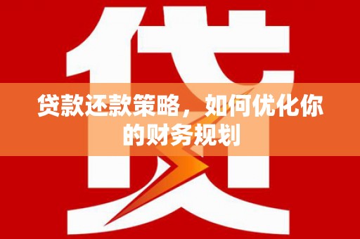 南平贷款还款策略，如何优化你的财务规划