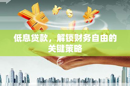 南平低息贷款，解锁财务自由的关键策略