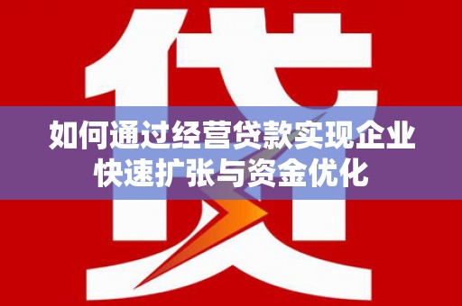 南平如何通过经营贷款实现企业快速扩张与资金优化