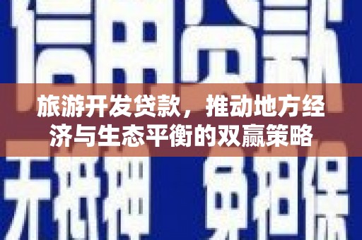南平旅游开发贷款，推动地方经济与生态平衡的双赢策略