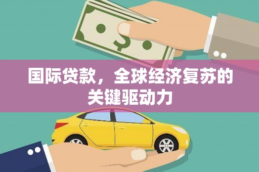 南平国际贷款，全球经济复苏的关键驱动力