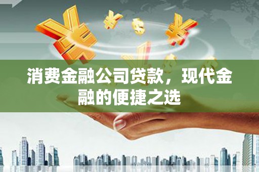 南平消费金融公司贷款，现代金融的便捷之选