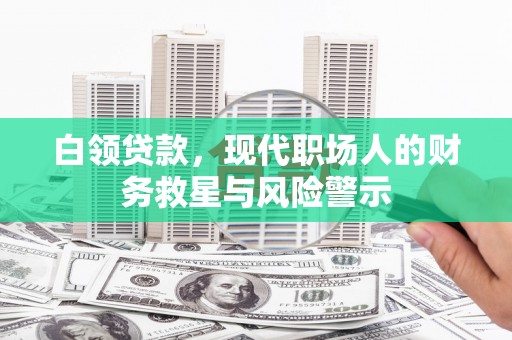 南平白领贷款，现代职场人的财务救星与风险警示