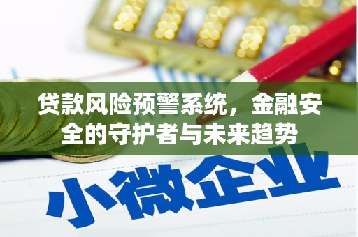 南平贷款风险预警系统，金融安全的守护者与未来趋势