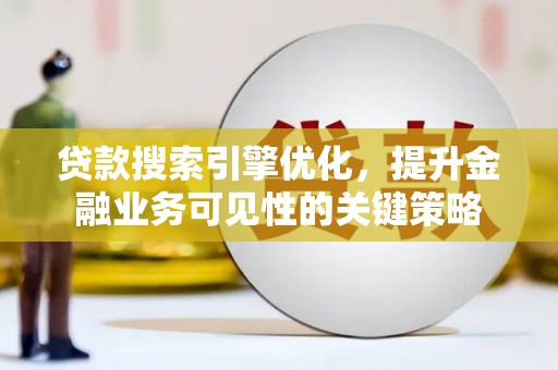 南平贷款搜索引擎优化，提升金融业务可见性的关键策略