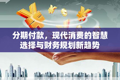 南平分期付款，现代消费的智慧选择与财务规划新趋势