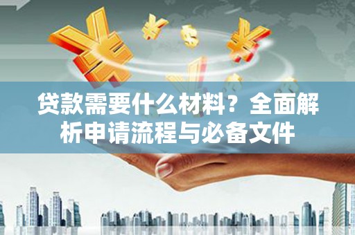 南平贷款需要什么材料？全面解析申请流程与必备文件