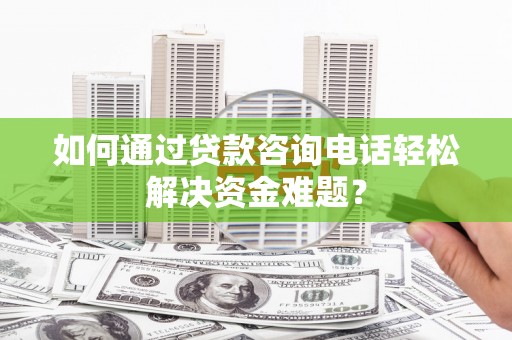 南平如何通过贷款咨询电话轻松解决资金难题？
