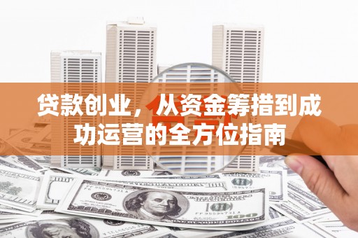 南平贷款创业，从资金筹措到成功运营的全方位指南