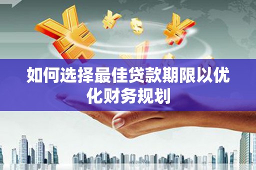南平如何选择最佳贷款期限以优化财务规划