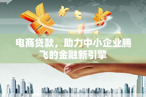 南平电商贷款，助力中小企业腾飞的金融新引擎