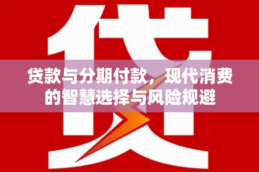 南平贷款与分期付款，现代消费的智慧选择与风险规避