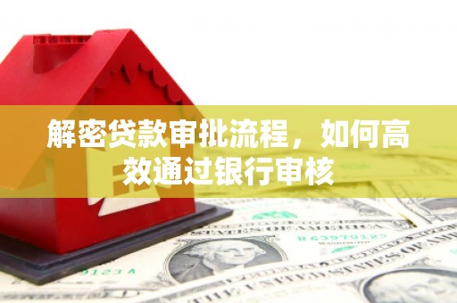 南平解密贷款审批流程，如何高效通过银行审核