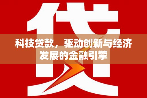 南平科技贷款，驱动创新与经济发展的金融引擎