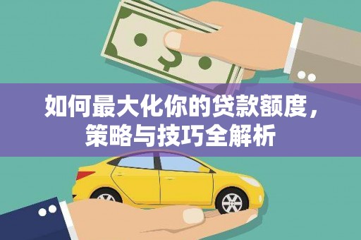 南平如何最大化你的贷款额度，策略与技巧全解析
