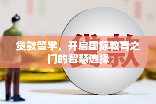 南平贷款留学，开启国际教育之门的智慧选择