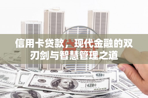 南平信用卡贷款，现代金融的双刃剑与智慧管理之道