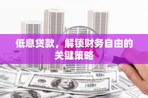 南平低息贷款，解锁财务自由的关键策略