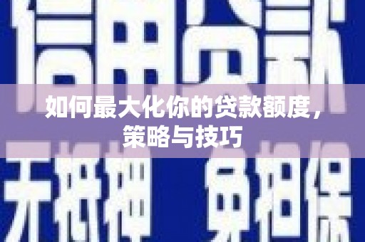 南平如何最大化你的贷款额度，策略与技巧