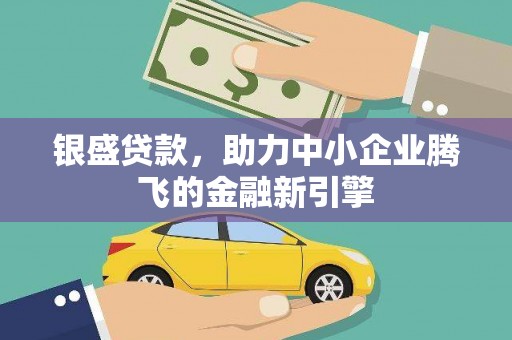 南平银盛贷款，助力中小企业腾飞的金融新引擎