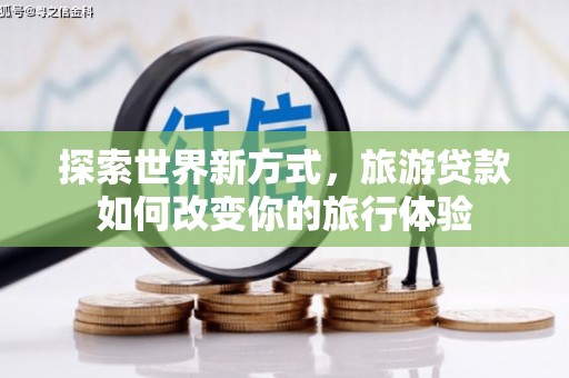 南平探索世界新方式，旅游贷款如何改变你的旅行体验