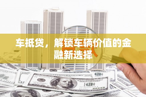 南平车抵贷，解锁车辆价值的金融新选择