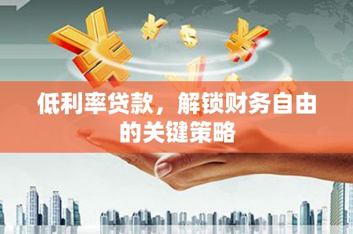 南平低利率贷款，解锁财务自由的关键策略